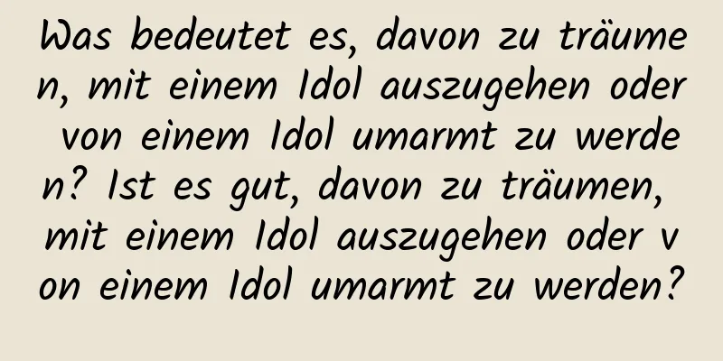 Was bedeutet es, davon zu träumen, mit einem Idol auszugehen oder von einem Idol umarmt zu werden? Ist es gut, davon zu träumen, mit einem Idol auszugehen oder von einem Idol umarmt zu werden?