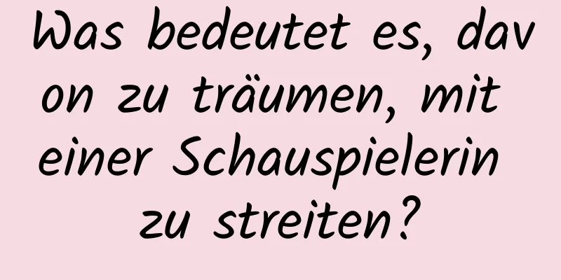 Was bedeutet es, davon zu träumen, mit einer Schauspielerin zu streiten?