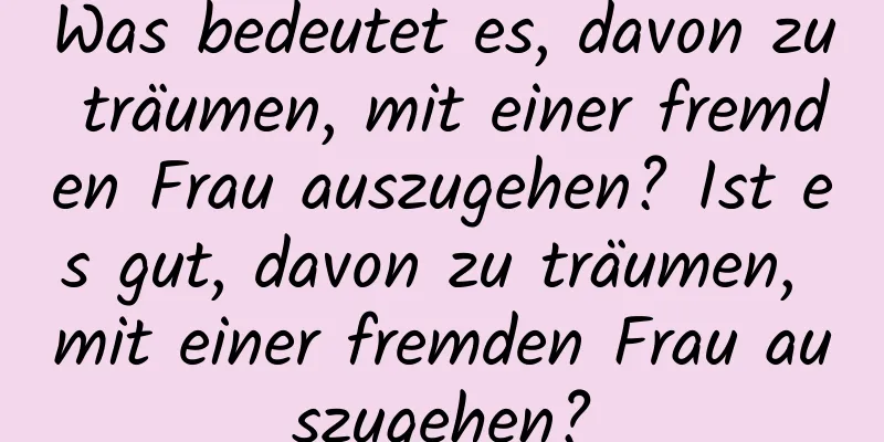 Was bedeutet es, davon zu träumen, mit einer fremden Frau auszugehen? Ist es gut, davon zu träumen, mit einer fremden Frau auszugehen?