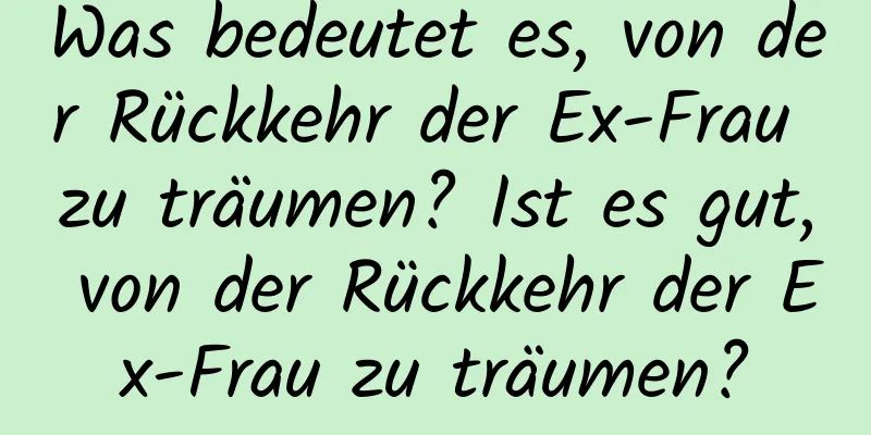 Was bedeutet es, von der Rückkehr der Ex-Frau zu träumen? Ist es gut, von der Rückkehr der Ex-Frau zu träumen?