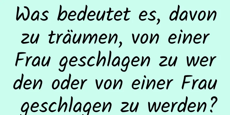 Was bedeutet es, davon zu träumen, von einer Frau geschlagen zu werden oder von einer Frau geschlagen zu werden?