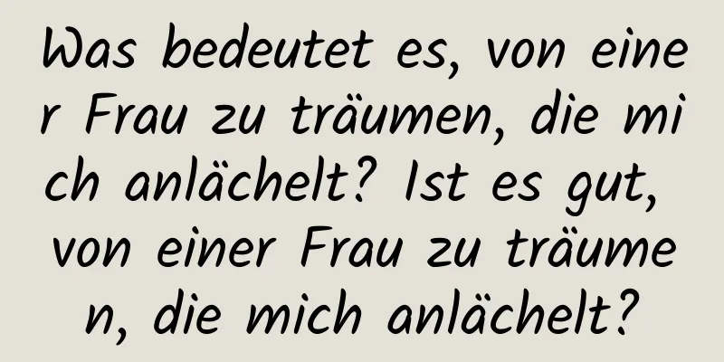 Was bedeutet es, von einer Frau zu träumen, die mich anlächelt? Ist es gut, von einer Frau zu träumen, die mich anlächelt?