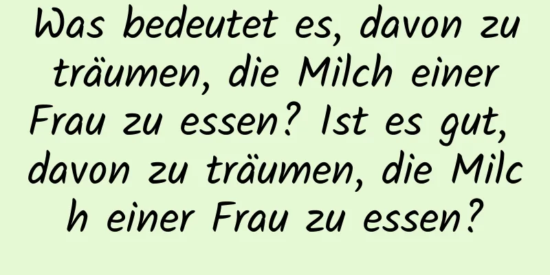 Was bedeutet es, davon zu träumen, die Milch einer Frau zu essen? Ist es gut, davon zu träumen, die Milch einer Frau zu essen?