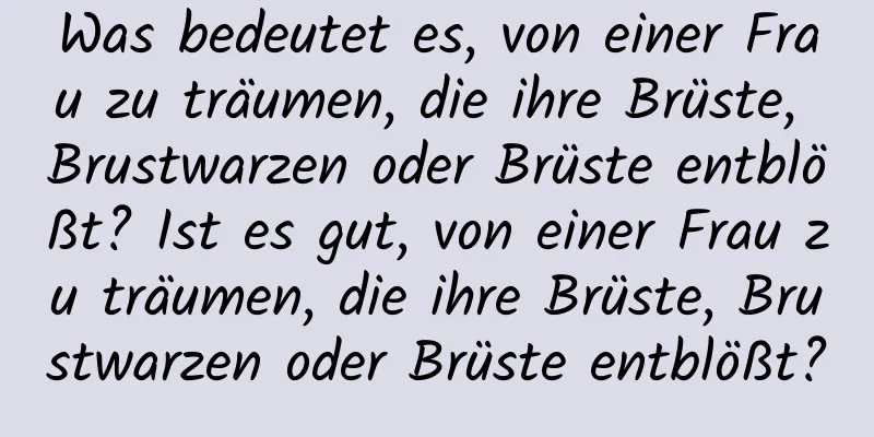 Was bedeutet es, von einer Frau zu träumen, die ihre Brüste, Brustwarzen oder Brüste entblößt? Ist es gut, von einer Frau zu träumen, die ihre Brüste, Brustwarzen oder Brüste entblößt?