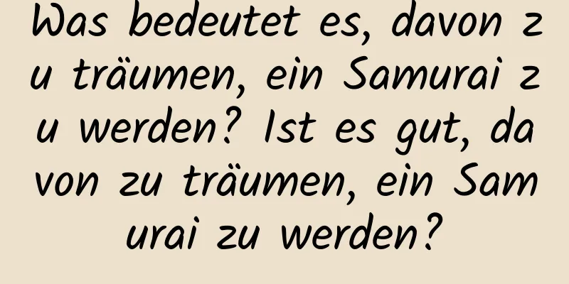 Was bedeutet es, davon zu träumen, ein Samurai zu werden? Ist es gut, davon zu träumen, ein Samurai zu werden?