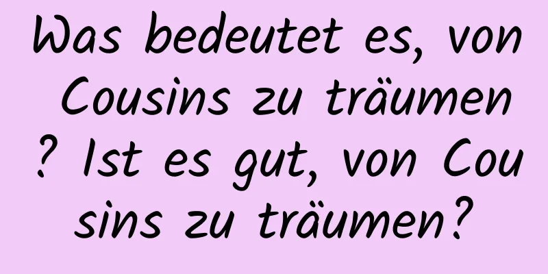 Was bedeutet es, von Cousins ​​zu träumen? Ist es gut, von Cousins ​​zu träumen?