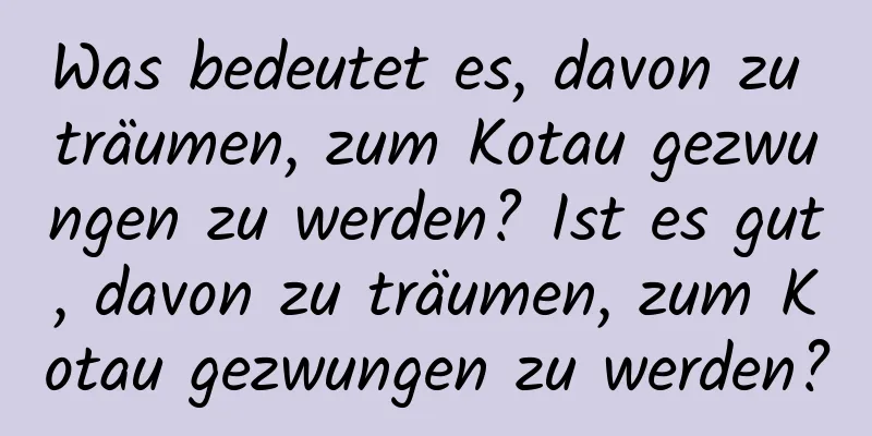 Was bedeutet es, davon zu träumen, zum Kotau gezwungen zu werden? Ist es gut, davon zu träumen, zum Kotau gezwungen zu werden?