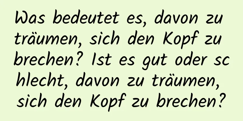 Was bedeutet es, davon zu träumen, sich den Kopf zu brechen? Ist es gut oder schlecht, davon zu träumen, sich den Kopf zu brechen?