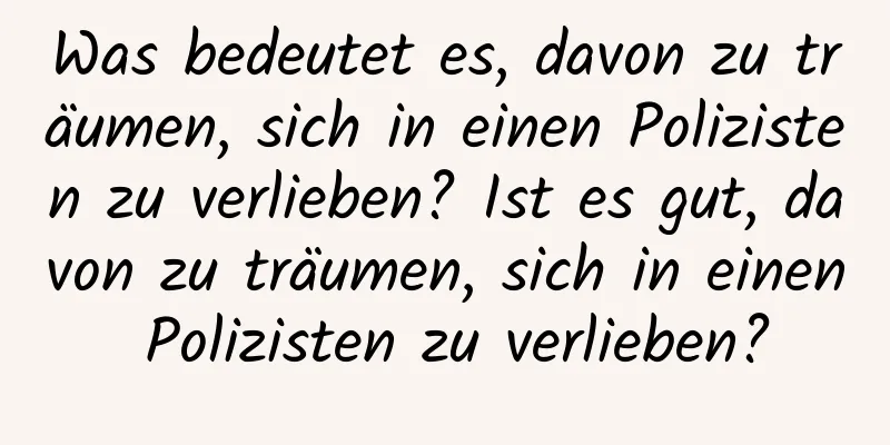 Was bedeutet es, davon zu träumen, sich in einen Polizisten zu verlieben? Ist es gut, davon zu träumen, sich in einen Polizisten zu verlieben?