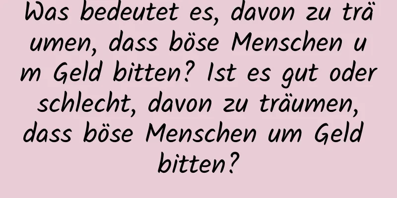 Was bedeutet es, davon zu träumen, dass böse Menschen um Geld bitten? Ist es gut oder schlecht, davon zu träumen, dass böse Menschen um Geld bitten?