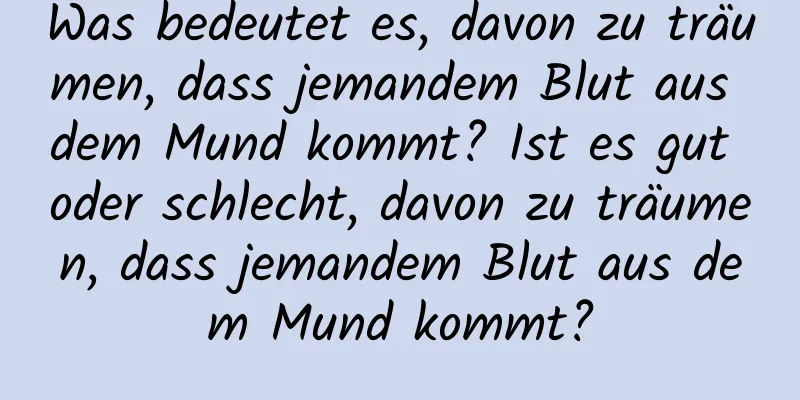 Was bedeutet es, davon zu träumen, dass jemandem Blut aus dem Mund kommt? Ist es gut oder schlecht, davon zu träumen, dass jemandem Blut aus dem Mund kommt?