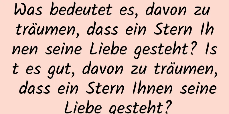 Was bedeutet es, davon zu träumen, dass ein Stern Ihnen seine Liebe gesteht? Ist es gut, davon zu träumen, dass ein Stern Ihnen seine Liebe gesteht?