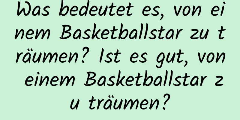 Was bedeutet es, von einem Basketballstar zu träumen? Ist es gut, von einem Basketballstar zu träumen?