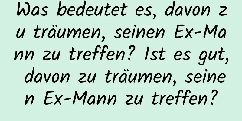 Was bedeutet es, davon zu träumen, seinen Ex-Mann zu treffen? Ist es gut, davon zu träumen, seinen Ex-Mann zu treffen?