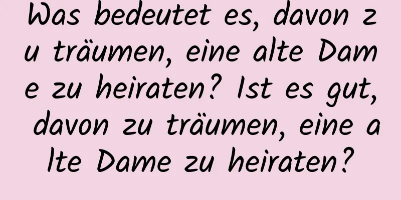 Was bedeutet es, davon zu träumen, eine alte Dame zu heiraten? Ist es gut, davon zu träumen, eine alte Dame zu heiraten?