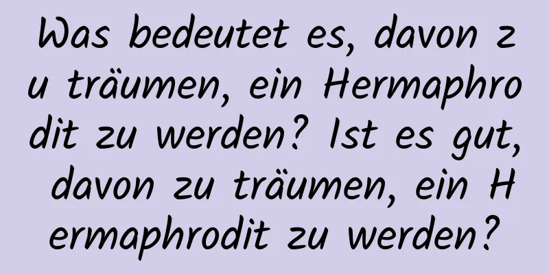 Was bedeutet es, davon zu träumen, ein Hermaphrodit zu werden? Ist es gut, davon zu träumen, ein Hermaphrodit zu werden?