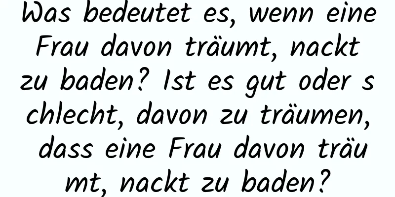 Was bedeutet es, wenn eine Frau davon träumt, nackt zu baden? Ist es gut oder schlecht, davon zu träumen, dass eine Frau davon träumt, nackt zu baden?