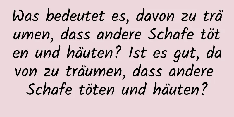 Was bedeutet es, davon zu träumen, dass andere Schafe töten und häuten? Ist es gut, davon zu träumen, dass andere Schafe töten und häuten?