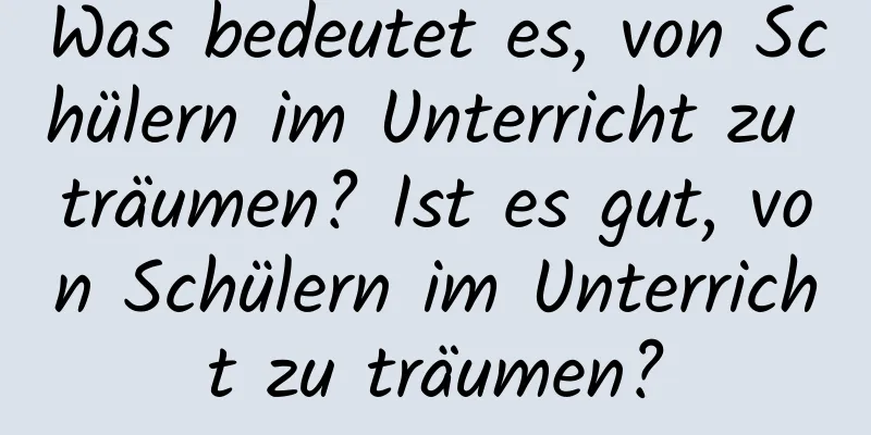 Was bedeutet es, von Schülern im Unterricht zu träumen? Ist es gut, von Schülern im Unterricht zu träumen?