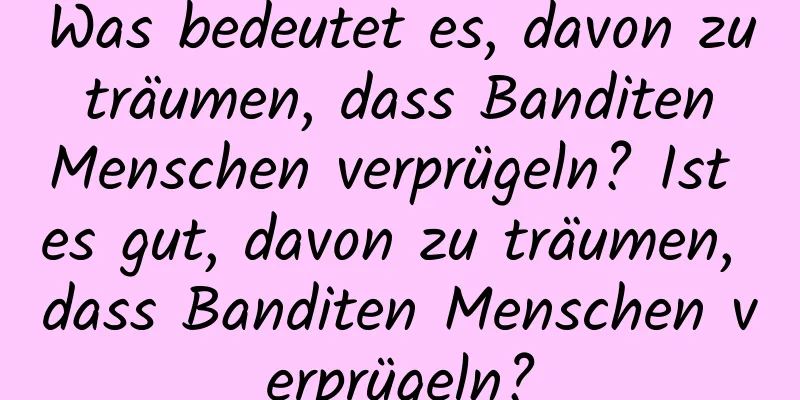 Was bedeutet es, davon zu träumen, dass Banditen Menschen verprügeln? Ist es gut, davon zu träumen, dass Banditen Menschen verprügeln?