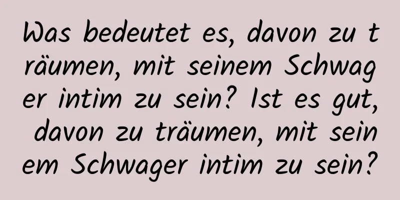 Was bedeutet es, davon zu träumen, mit seinem Schwager intim zu sein? Ist es gut, davon zu träumen, mit seinem Schwager intim zu sein?