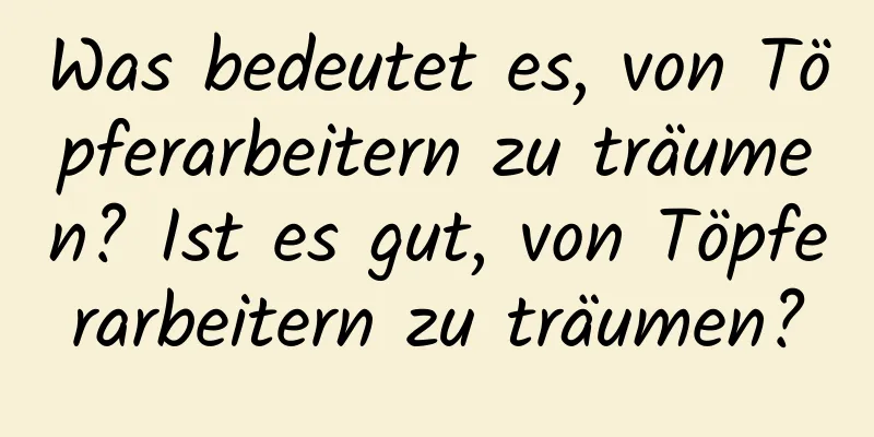 Was bedeutet es, von Töpferarbeitern zu träumen? Ist es gut, von Töpferarbeitern zu träumen?