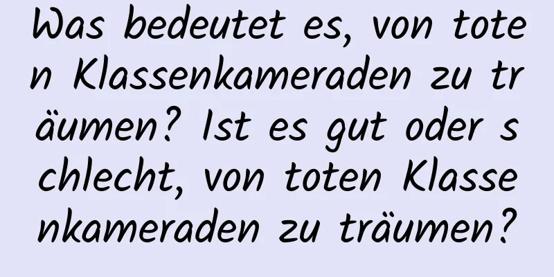 Was bedeutet es, von toten Klassenkameraden zu träumen? Ist es gut oder schlecht, von toten Klassenkameraden zu träumen?