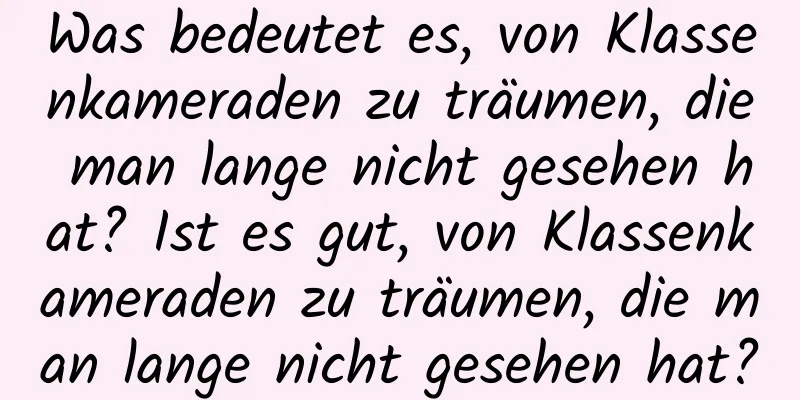 Was bedeutet es, von Klassenkameraden zu träumen, die man lange nicht gesehen hat? Ist es gut, von Klassenkameraden zu träumen, die man lange nicht gesehen hat?