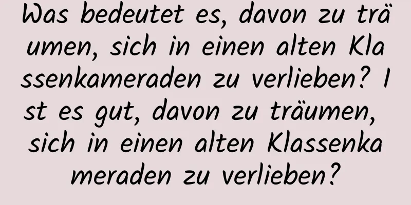 Was bedeutet es, davon zu träumen, sich in einen alten Klassenkameraden zu verlieben? Ist es gut, davon zu träumen, sich in einen alten Klassenkameraden zu verlieben?