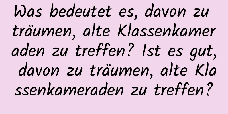 Was bedeutet es, davon zu träumen, alte Klassenkameraden zu treffen? Ist es gut, davon zu träumen, alte Klassenkameraden zu treffen?