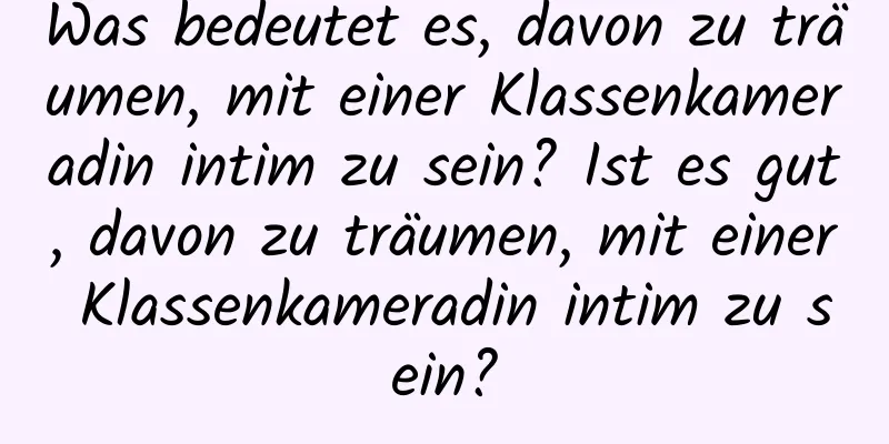 Was bedeutet es, davon zu träumen, mit einer Klassenkameradin intim zu sein? Ist es gut, davon zu träumen, mit einer Klassenkameradin intim zu sein?