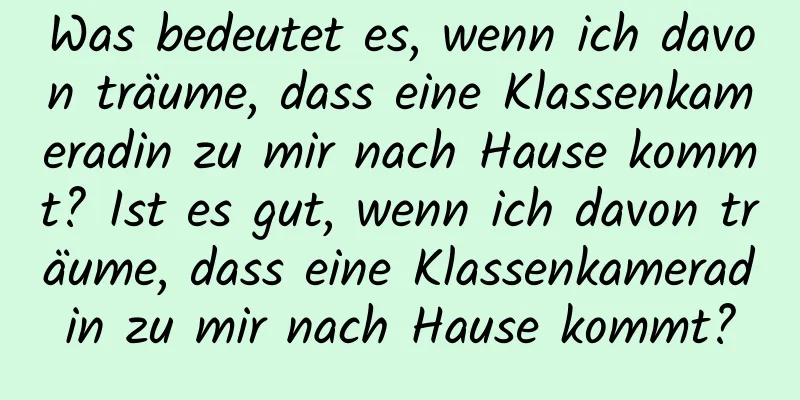 Was bedeutet es, wenn ich davon träume, dass eine Klassenkameradin zu mir nach Hause kommt? Ist es gut, wenn ich davon träume, dass eine Klassenkameradin zu mir nach Hause kommt?