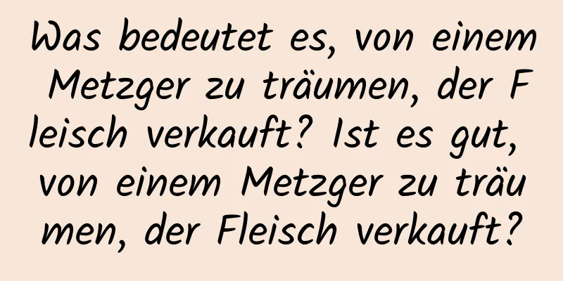 Was bedeutet es, von einem Metzger zu träumen, der Fleisch verkauft? Ist es gut, von einem Metzger zu träumen, der Fleisch verkauft?