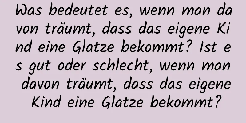 Was bedeutet es, wenn man davon träumt, dass das eigene Kind eine Glatze bekommt? Ist es gut oder schlecht, wenn man davon träumt, dass das eigene Kind eine Glatze bekommt?