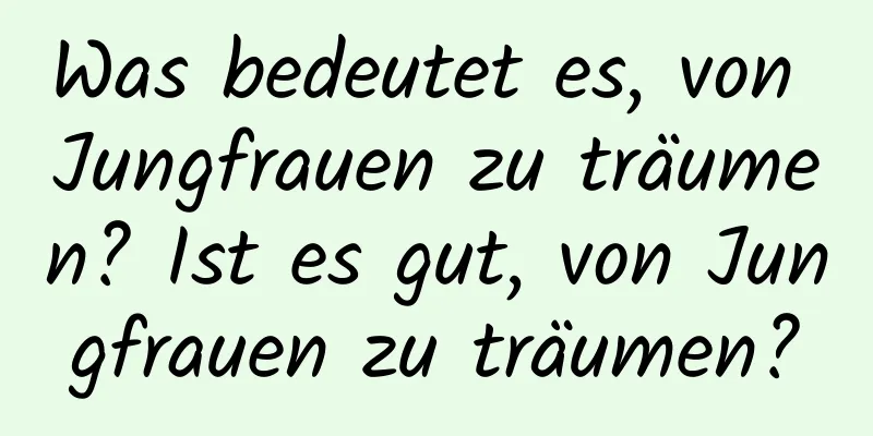 Was bedeutet es, von Jungfrauen zu träumen? Ist es gut, von Jungfrauen zu träumen?