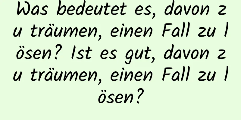 Was bedeutet es, davon zu träumen, einen Fall zu lösen? Ist es gut, davon zu träumen, einen Fall zu lösen?