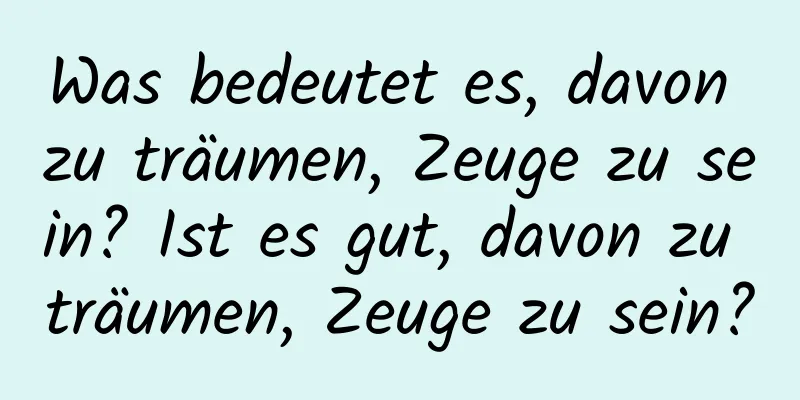 Was bedeutet es, davon zu träumen, Zeuge zu sein? Ist es gut, davon zu träumen, Zeuge zu sein?