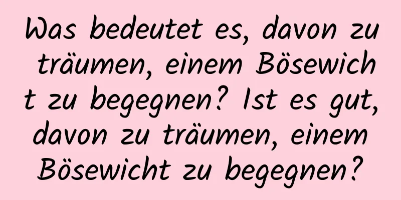 Was bedeutet es, davon zu träumen, einem Bösewicht zu begegnen? Ist es gut, davon zu träumen, einem Bösewicht zu begegnen?