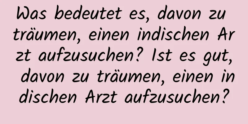 Was bedeutet es, davon zu träumen, einen indischen Arzt aufzusuchen? Ist es gut, davon zu träumen, einen indischen Arzt aufzusuchen?