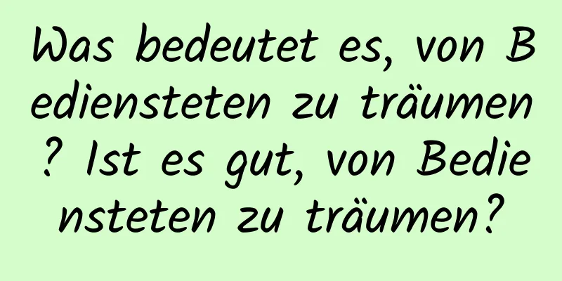 Was bedeutet es, von Bediensteten zu träumen? Ist es gut, von Bediensteten zu träumen?