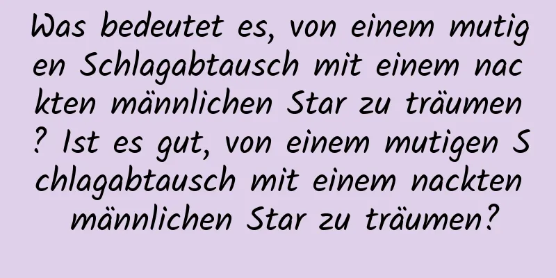 Was bedeutet es, von einem mutigen Schlagabtausch mit einem nackten männlichen Star zu träumen? Ist es gut, von einem mutigen Schlagabtausch mit einem nackten männlichen Star zu träumen?