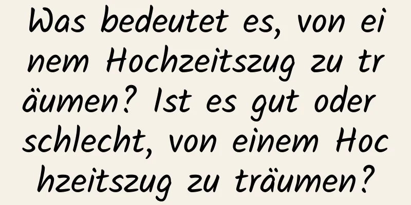 Was bedeutet es, von einem Hochzeitszug zu träumen? Ist es gut oder schlecht, von einem Hochzeitszug zu träumen?