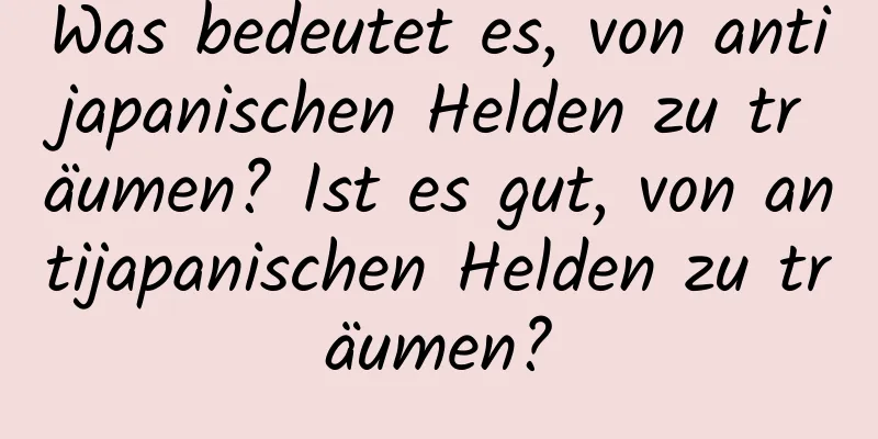 Was bedeutet es, von antijapanischen Helden zu träumen? Ist es gut, von antijapanischen Helden zu träumen?