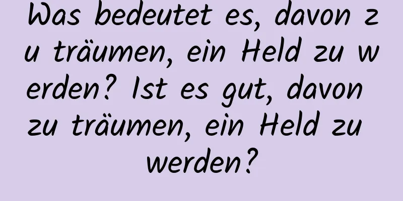 Was bedeutet es, davon zu träumen, ein Held zu werden? Ist es gut, davon zu träumen, ein Held zu werden?