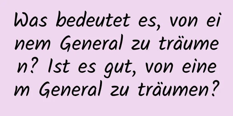 Was bedeutet es, von einem General zu träumen? Ist es gut, von einem General zu träumen?