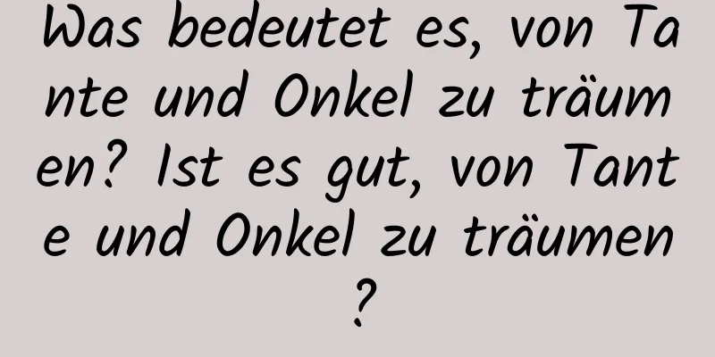 Was bedeutet es, von Tante und Onkel zu träumen? Ist es gut, von Tante und Onkel zu träumen?