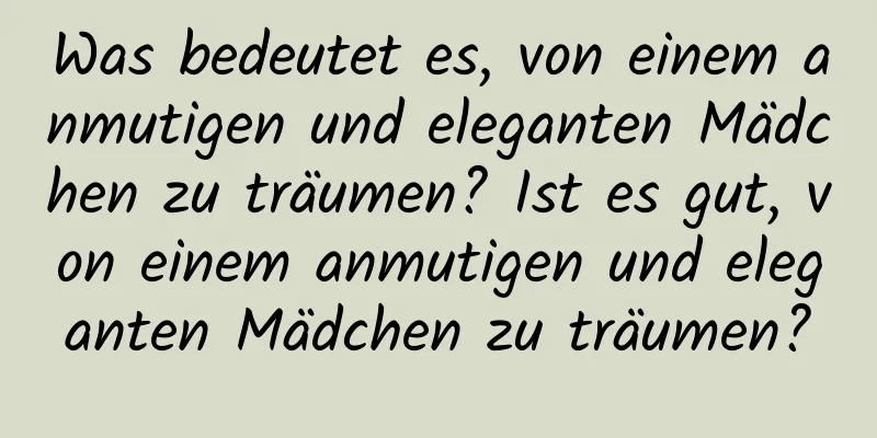 Was bedeutet es, von einem anmutigen und eleganten Mädchen zu träumen? Ist es gut, von einem anmutigen und eleganten Mädchen zu träumen?