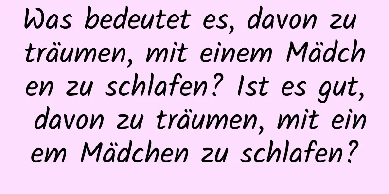 Was bedeutet es, davon zu träumen, mit einem Mädchen zu schlafen? Ist es gut, davon zu träumen, mit einem Mädchen zu schlafen?