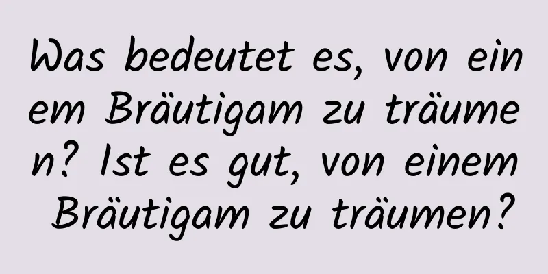 Was bedeutet es, von einem Bräutigam zu träumen? Ist es gut, von einem Bräutigam zu träumen?