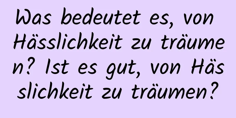 Was bedeutet es, von Hässlichkeit zu träumen? Ist es gut, von Hässlichkeit zu träumen?